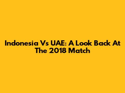 Indonesia Vs UAE: A Look Back At The 2018 Match