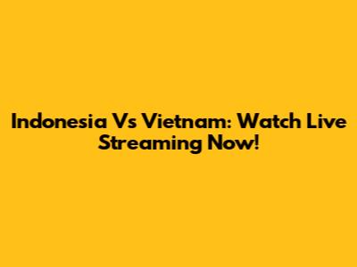Indonesia Vs Vietnam: Watch Live Streaming Now!