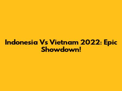 Indonesia Vs Vietnam 2022: Epic Showdown!