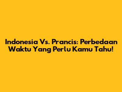 Indonesia Vs. Prancis: Perbedaan Waktu Yang Perlu Kamu Tahu!