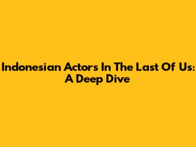 Indonesian Actors In The Last Of Us: A Deep Dive