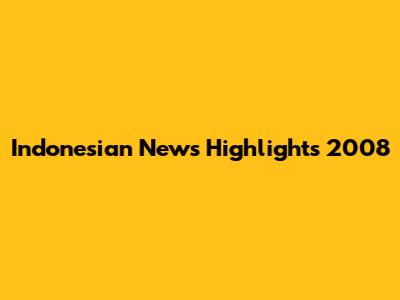 Indonesian News Highlights 2008