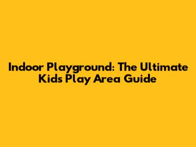 Indoor Playground: The Ultimate Kids' Play Area Guide