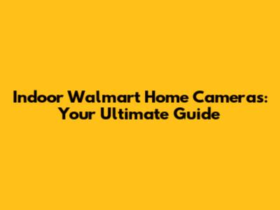 Indoor Walmart Home Cameras: Your Ultimate Guide