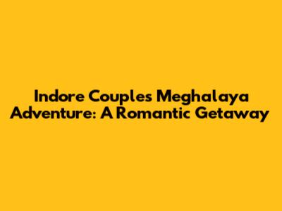 Indore Couple's Meghalaya Adventure: A Romantic Getaway