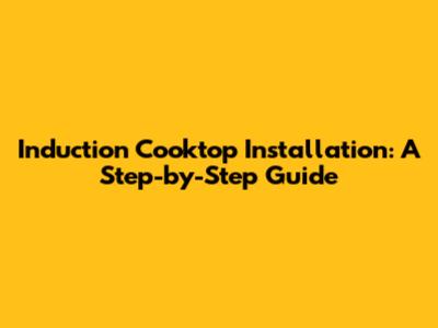 Induction Cooktop Installation: A Step-by-Step Guide