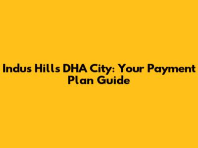 Indus Hills DHA City: Your Payment Plan Guide