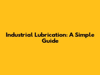 Industrial Lubrication: A Simple Guide