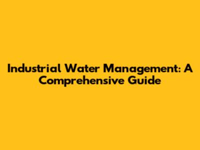 Industrial Water Management: A Comprehensive Guide