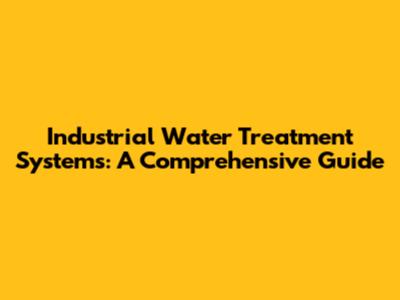Industrial Water Treatment Systems: A Comprehensive Guide