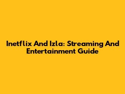 Inetflix And Izla: Streaming And Entertainment Guide