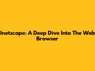 Inetscape: A Deep Dive Into The Web Browser