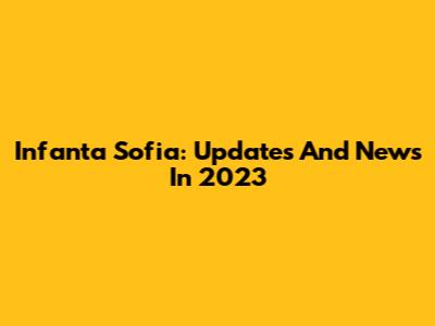 Infanta Sofia: Updates And News In 2023