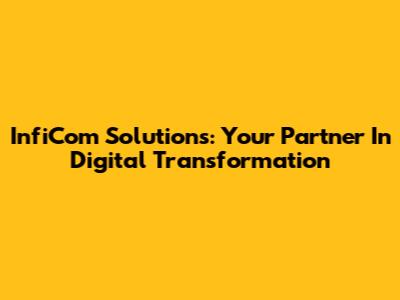 InfiCom Solutions: Your Partner In Digital Transformation