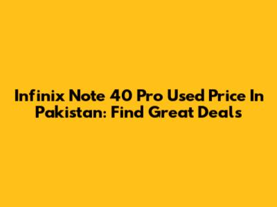 Infinix Note 40 Pro Used Price In Pakistan: Find Great Deals