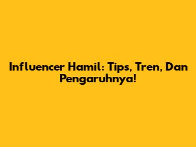 Influencer Hamil: Tips, Tren, Dan Pengaruhnya!
