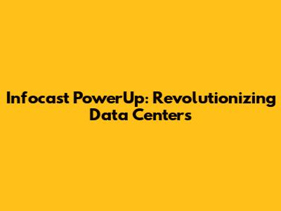 Infocast PowerUp: Revolutionizing Data Centers