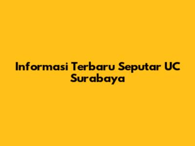 Informasi Terbaru Seputar UC Surabaya