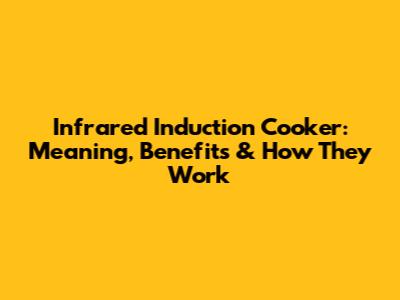 Infrared Induction Cooker: Meaning, Benefits & How They Work