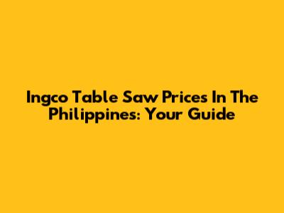 Ingco Table Saw Prices In The Philippines: Your Guide