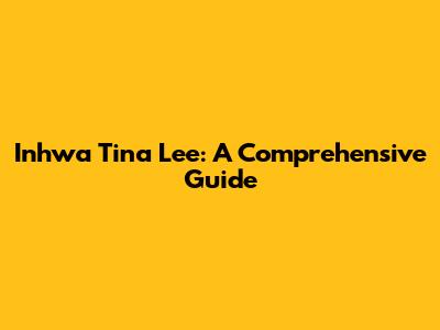 Inhwa Tina Lee: A Comprehensive Guide