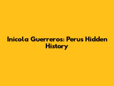 Inicola Guerreros: Peru's Hidden History