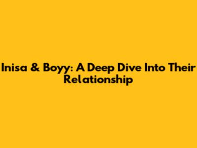 Inisa & Boyy: A Deep Dive Into Their Relationship