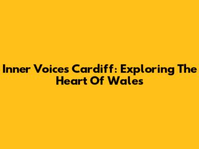 Inner Voices Cardiff: Exploring The Heart Of Wales