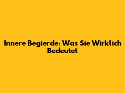 Innere Begierde: Was Sie Wirklich Bedeutet