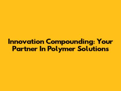 Innovation Compounding: Your Partner In Polymer Solutions