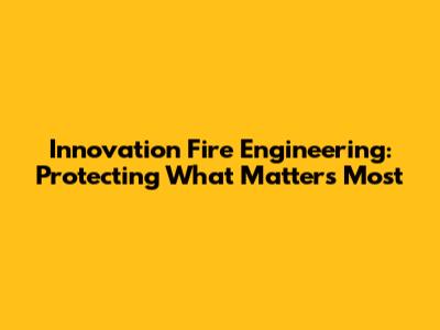 Innovation Fire Engineering: Protecting What Matters Most