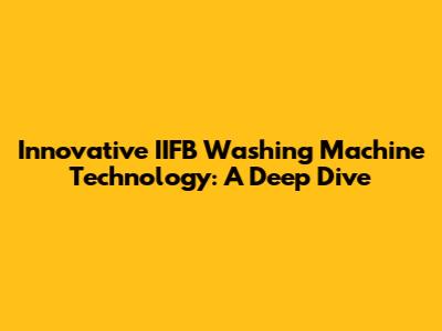 Innovative IIFB Washing Machine Technology: A Deep Dive