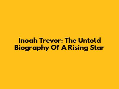 Inoah Trevor: The Untold Biography Of A Rising Star
