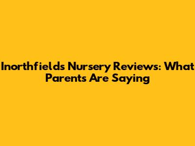 Inorthfields Nursery Reviews: What Parents Are Saying