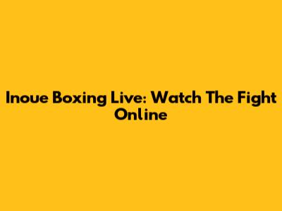 Inoue Boxing Live: Watch The Fight Online