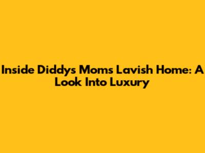 Inside Diddy's Mom's Lavish Home: A Look Into Luxury