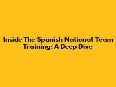 Inside The Spanish National Team Training: A Deep Dive