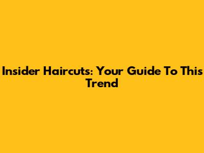Insider Haircuts: Your Guide To This Trend