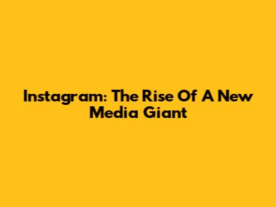 Instagram: The Rise Of A New Media Giant