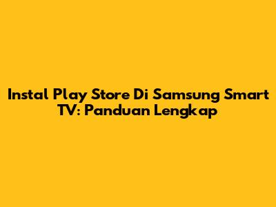 Instal Play Store Di Samsung Smart TV: Panduan Lengkap