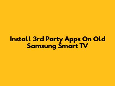 Install 3rd Party Apps On Old Samsung Smart TV