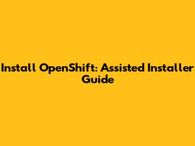 Install OpenShift: Assisted Installer Guide