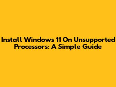 Install Windows 11 On Unsupported Processors: A Simple Guide