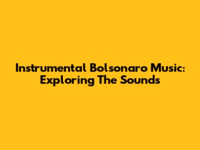 Instrumental Bolsonaro Music: Exploring The Sounds