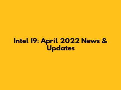 Intel I9: April 2022 News & Updates