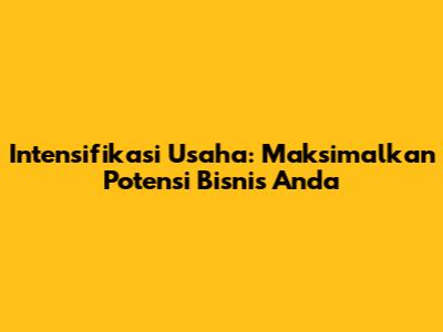 Intensifikasi Usaha: Maksimalkan Potensi Bisnis Anda