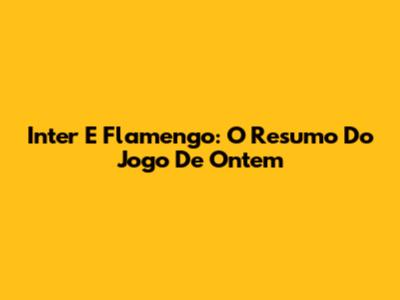 Inter E Flamengo: O Resumo Do Jogo De Ontem