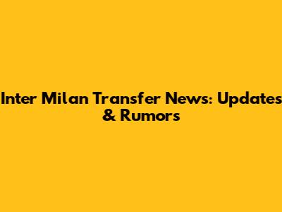 Inter Milan Transfer News: Updates & Rumors