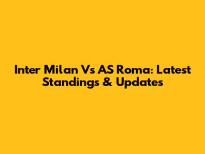 Inter Milan Vs AS Roma: Latest Standings & Updates