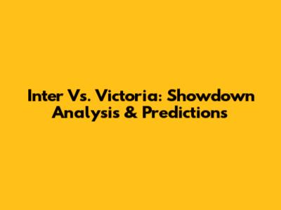 Inter Vs. Victoria: Showdown Analysis & Predictions